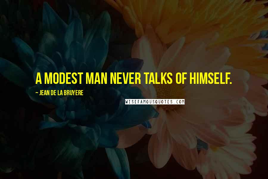 Jean De La Bruyere Quotes: A modest man never talks of himself.