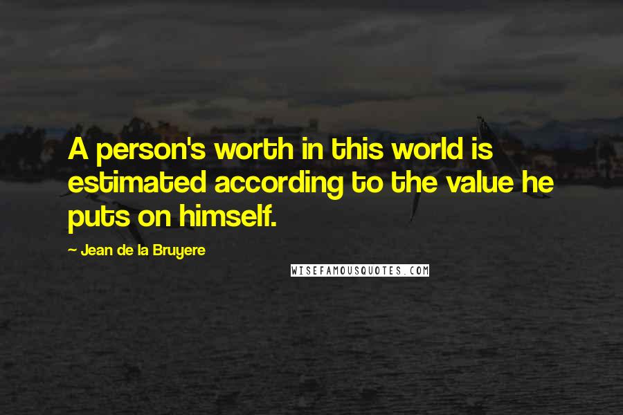 Jean De La Bruyere Quotes: A person's worth in this world is estimated according to the value he puts on himself.