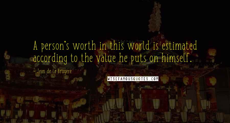 Jean De La Bruyere Quotes: A person's worth in this world is estimated according to the value he puts on himself.