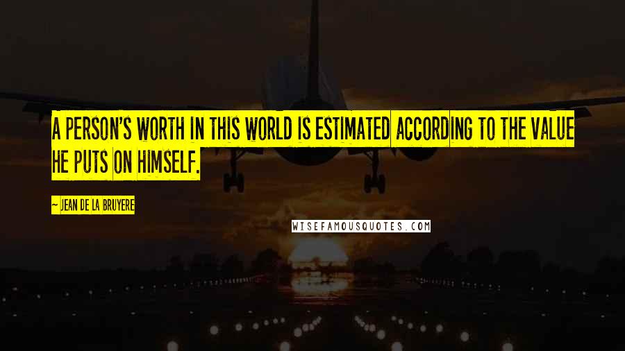 Jean De La Bruyere Quotes: A person's worth in this world is estimated according to the value he puts on himself.