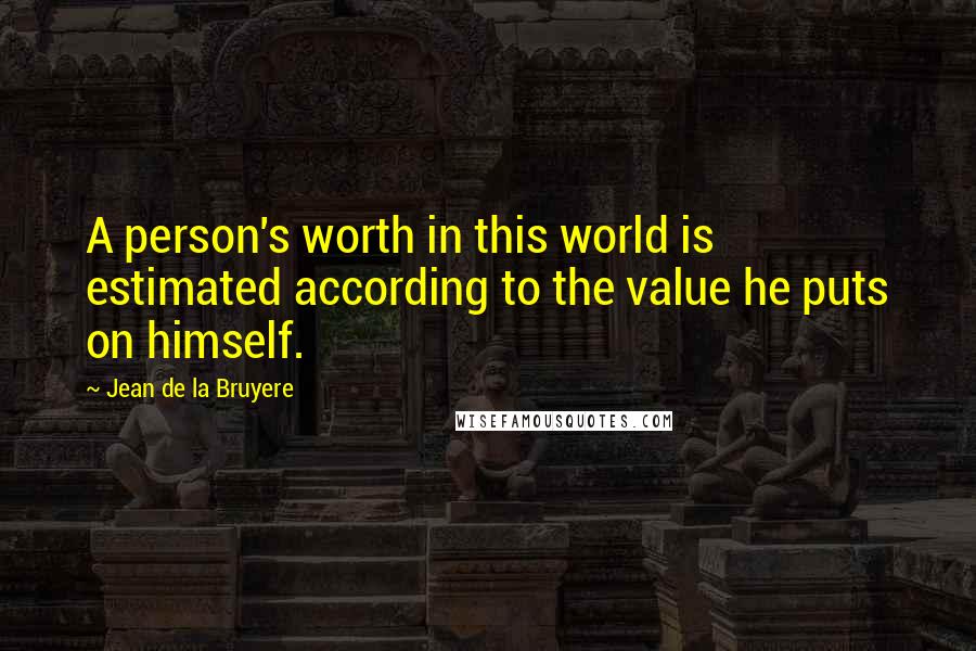Jean De La Bruyere Quotes: A person's worth in this world is estimated according to the value he puts on himself.
