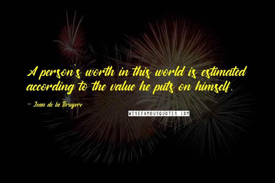 Jean De La Bruyere Quotes: A person's worth in this world is estimated according to the value he puts on himself.