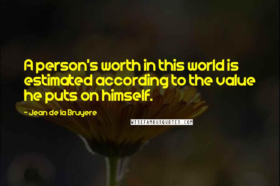 Jean De La Bruyere Quotes: A person's worth in this world is estimated according to the value he puts on himself.