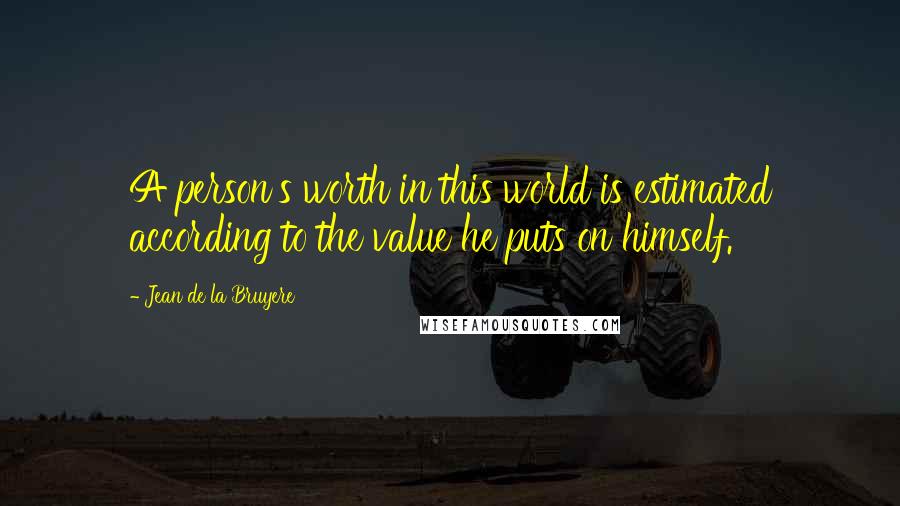 Jean De La Bruyere Quotes: A person's worth in this world is estimated according to the value he puts on himself.