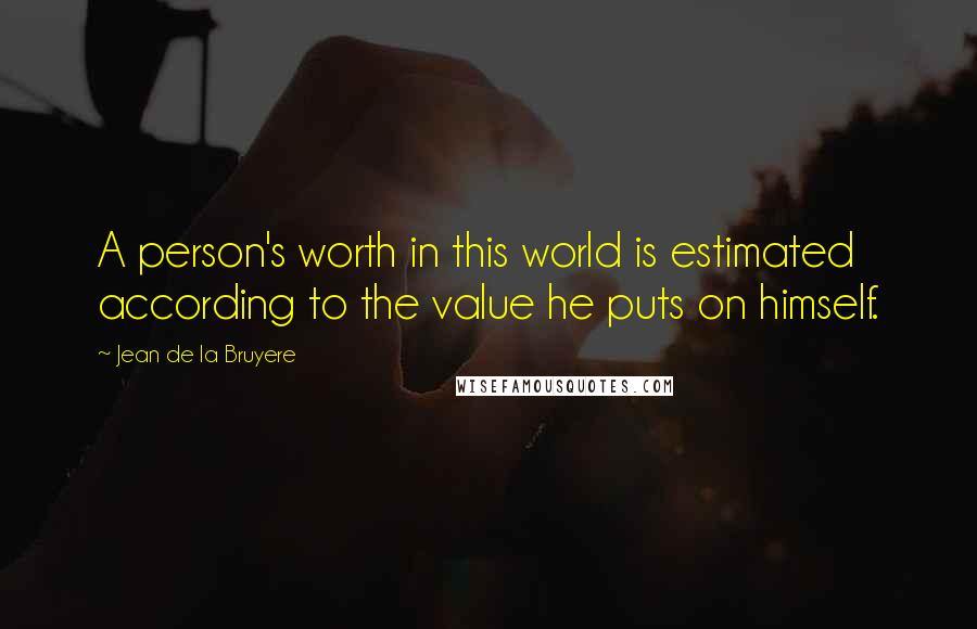 Jean De La Bruyere Quotes: A person's worth in this world is estimated according to the value he puts on himself.