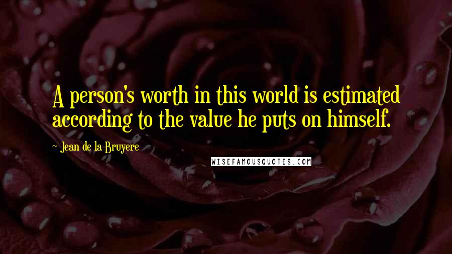 Jean De La Bruyere Quotes: A person's worth in this world is estimated according to the value he puts on himself.