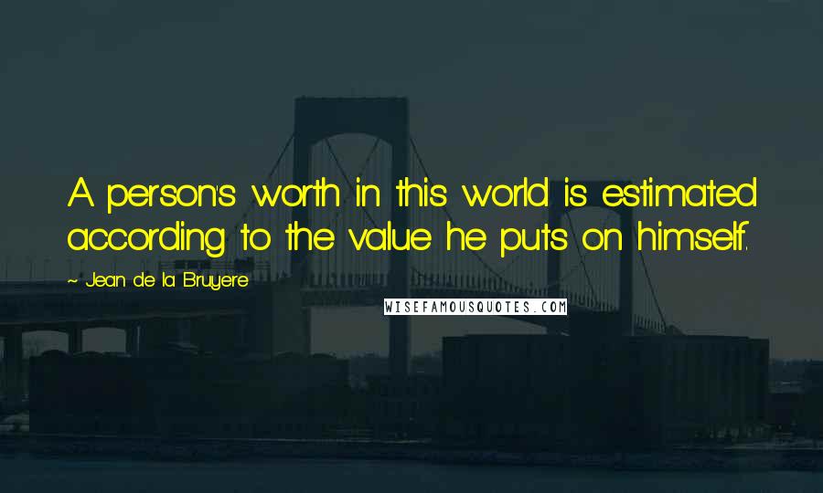 Jean De La Bruyere Quotes: A person's worth in this world is estimated according to the value he puts on himself.