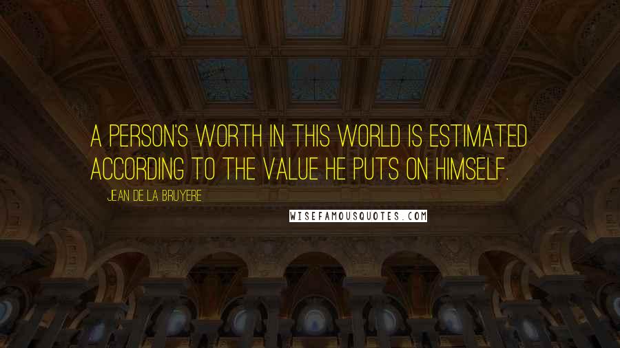 Jean De La Bruyere Quotes: A person's worth in this world is estimated according to the value he puts on himself.