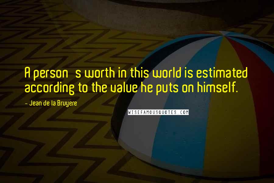 Jean De La Bruyere Quotes: A person's worth in this world is estimated according to the value he puts on himself.