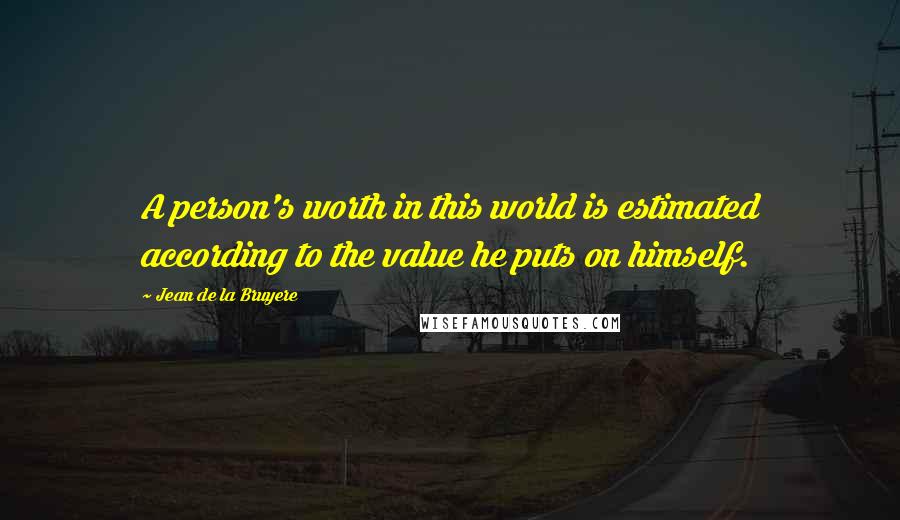 Jean De La Bruyere Quotes: A person's worth in this world is estimated according to the value he puts on himself.