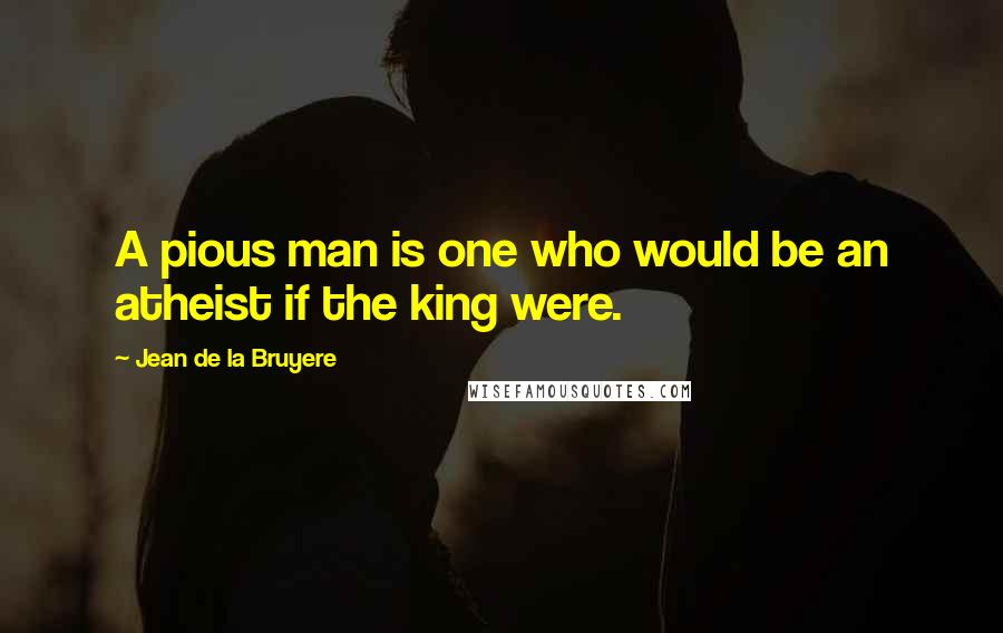 Jean De La Bruyere Quotes: A pious man is one who would be an atheist if the king were.