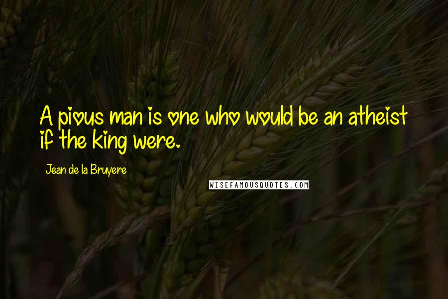 Jean De La Bruyere Quotes: A pious man is one who would be an atheist if the king were.