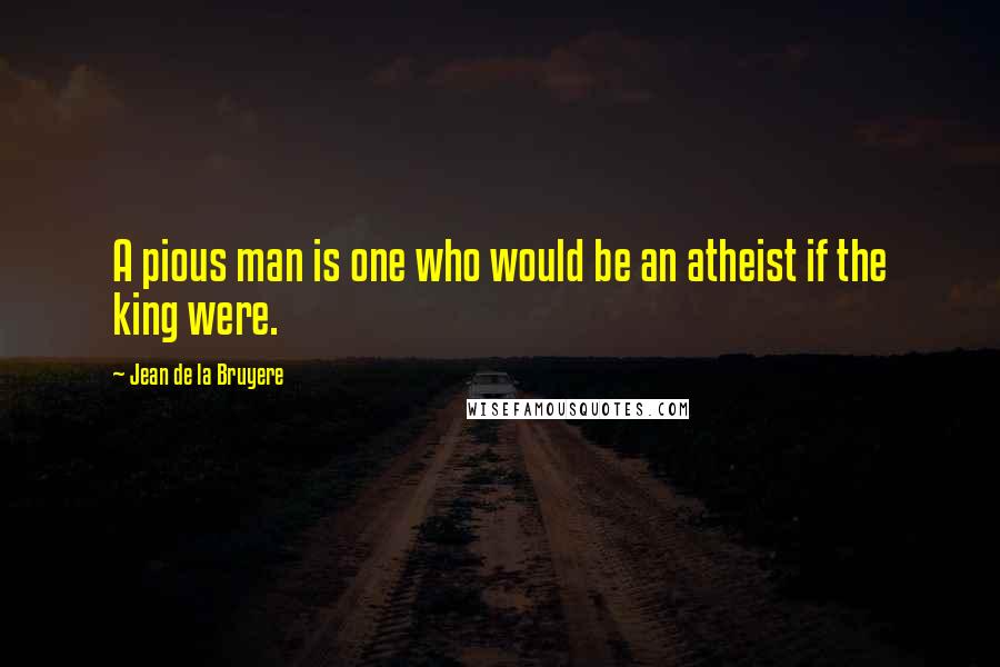 Jean De La Bruyere Quotes: A pious man is one who would be an atheist if the king were.