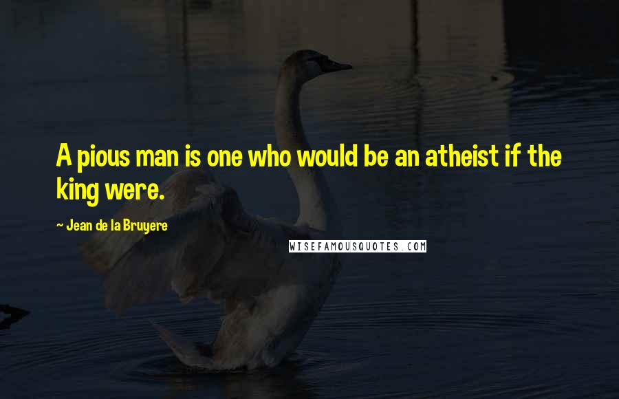 Jean De La Bruyere Quotes: A pious man is one who would be an atheist if the king were.