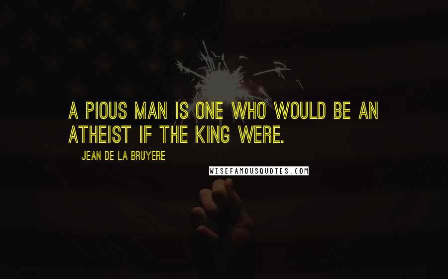 Jean De La Bruyere Quotes: A pious man is one who would be an atheist if the king were.