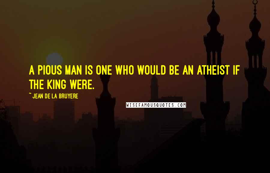 Jean De La Bruyere Quotes: A pious man is one who would be an atheist if the king were.