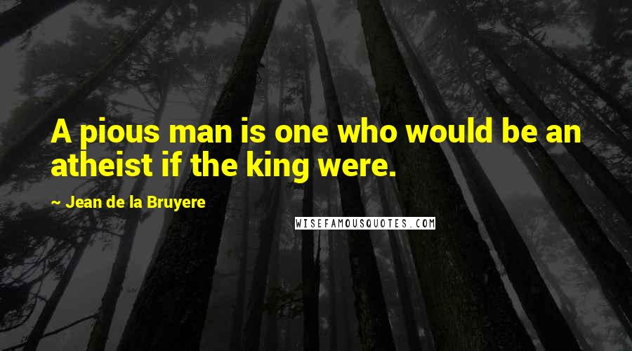 Jean De La Bruyere Quotes: A pious man is one who would be an atheist if the king were.