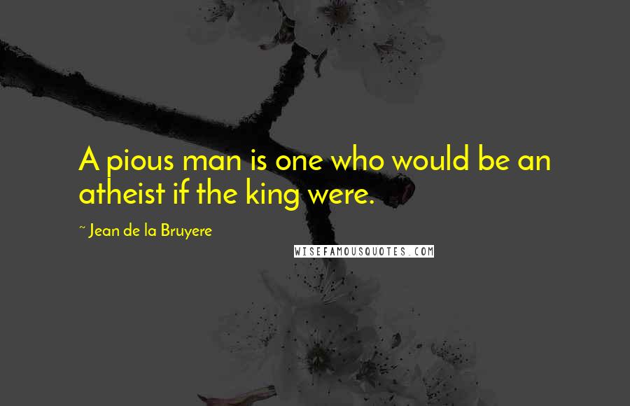 Jean De La Bruyere Quotes: A pious man is one who would be an atheist if the king were.