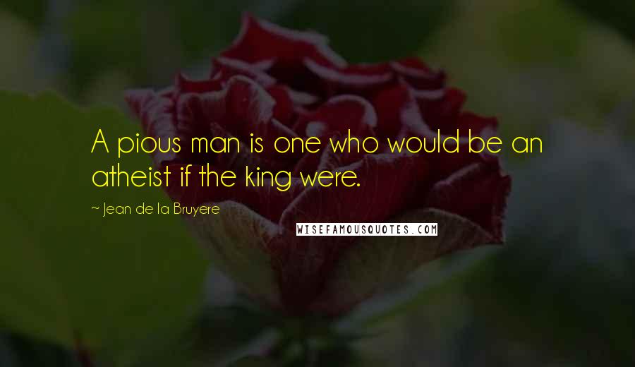 Jean De La Bruyere Quotes: A pious man is one who would be an atheist if the king were.