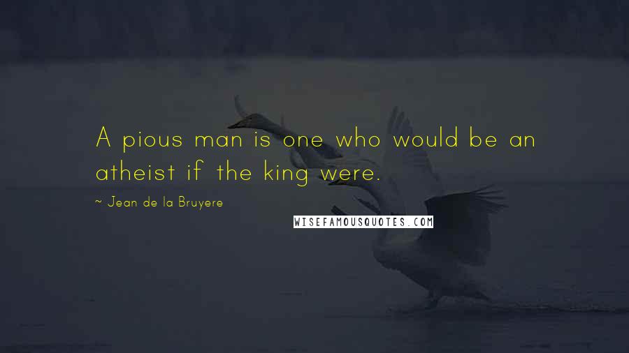 Jean De La Bruyere Quotes: A pious man is one who would be an atheist if the king were.