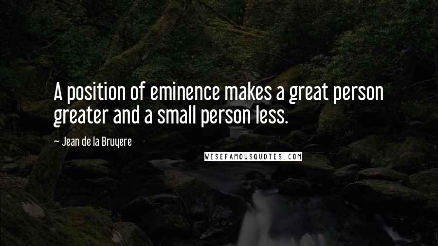 Jean De La Bruyere Quotes: A position of eminence makes a great person greater and a small person less.