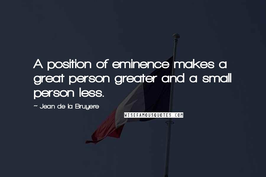 Jean De La Bruyere Quotes: A position of eminence makes a great person greater and a small person less.