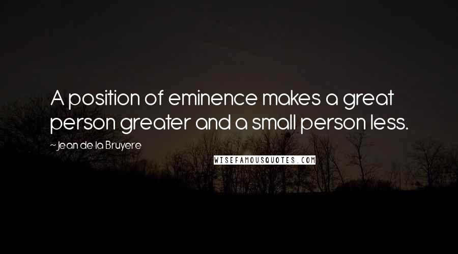 Jean De La Bruyere Quotes: A position of eminence makes a great person greater and a small person less.