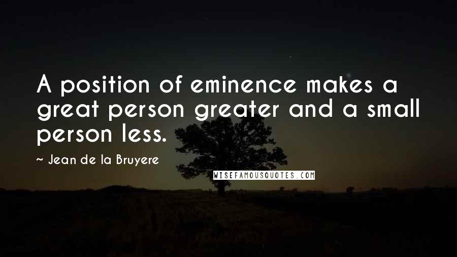 Jean De La Bruyere Quotes: A position of eminence makes a great person greater and a small person less.