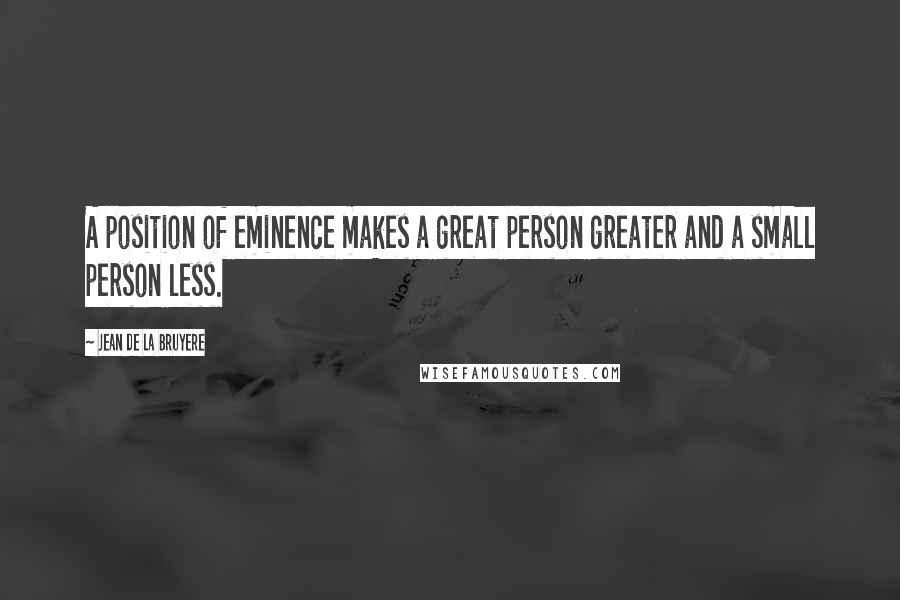 Jean De La Bruyere Quotes: A position of eminence makes a great person greater and a small person less.