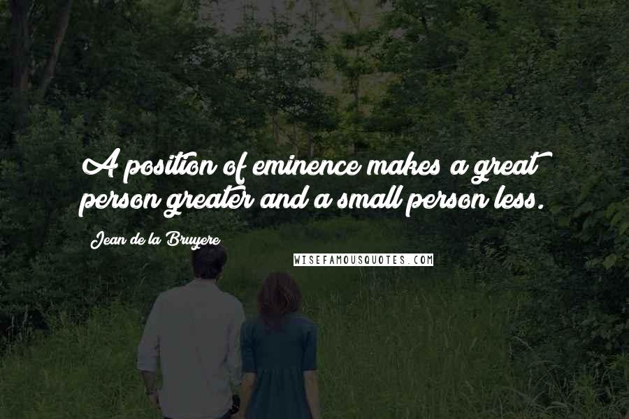 Jean De La Bruyere Quotes: A position of eminence makes a great person greater and a small person less.