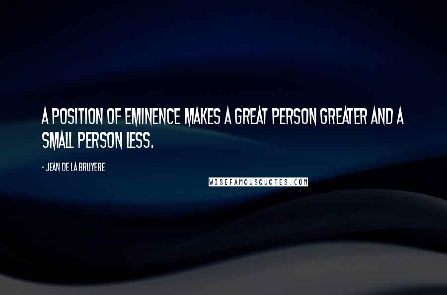 Jean De La Bruyere Quotes: A position of eminence makes a great person greater and a small person less.