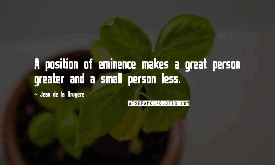 Jean De La Bruyere Quotes: A position of eminence makes a great person greater and a small person less.