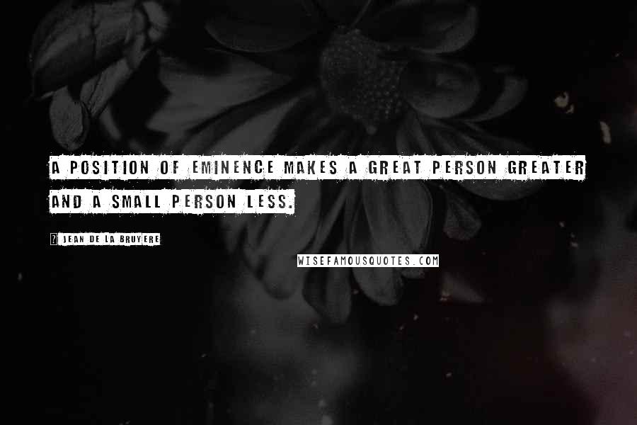 Jean De La Bruyere Quotes: A position of eminence makes a great person greater and a small person less.
