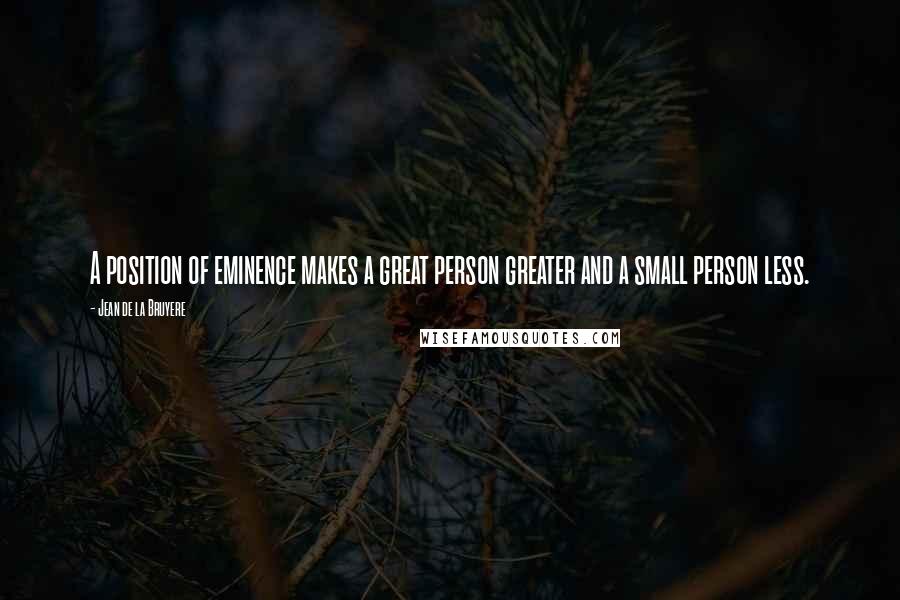 Jean De La Bruyere Quotes: A position of eminence makes a great person greater and a small person less.