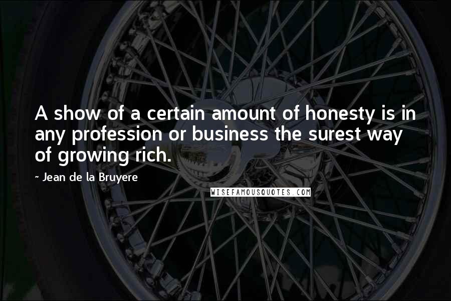 Jean De La Bruyere Quotes: A show of a certain amount of honesty is in any profession or business the surest way of growing rich.