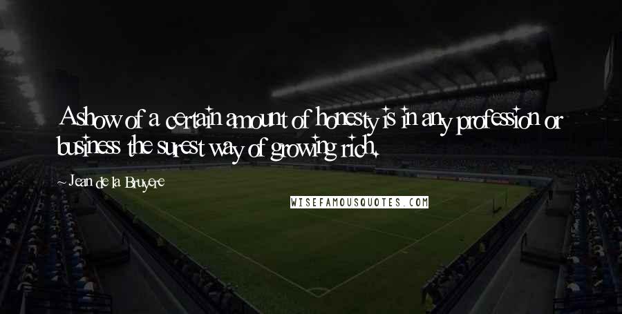 Jean De La Bruyere Quotes: A show of a certain amount of honesty is in any profession or business the surest way of growing rich.