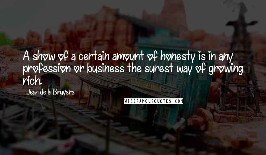 Jean De La Bruyere Quotes: A show of a certain amount of honesty is in any profession or business the surest way of growing rich.