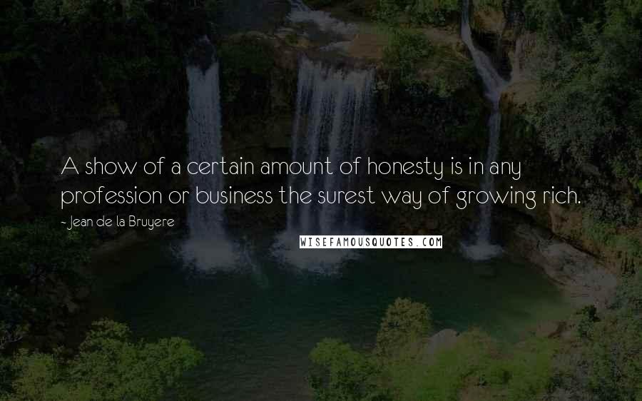 Jean De La Bruyere Quotes: A show of a certain amount of honesty is in any profession or business the surest way of growing rich.