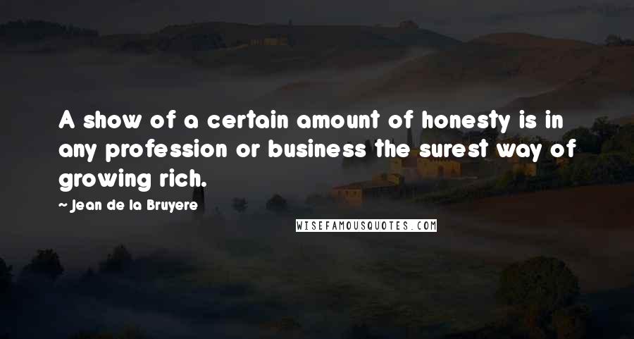 Jean De La Bruyere Quotes: A show of a certain amount of honesty is in any profession or business the surest way of growing rich.