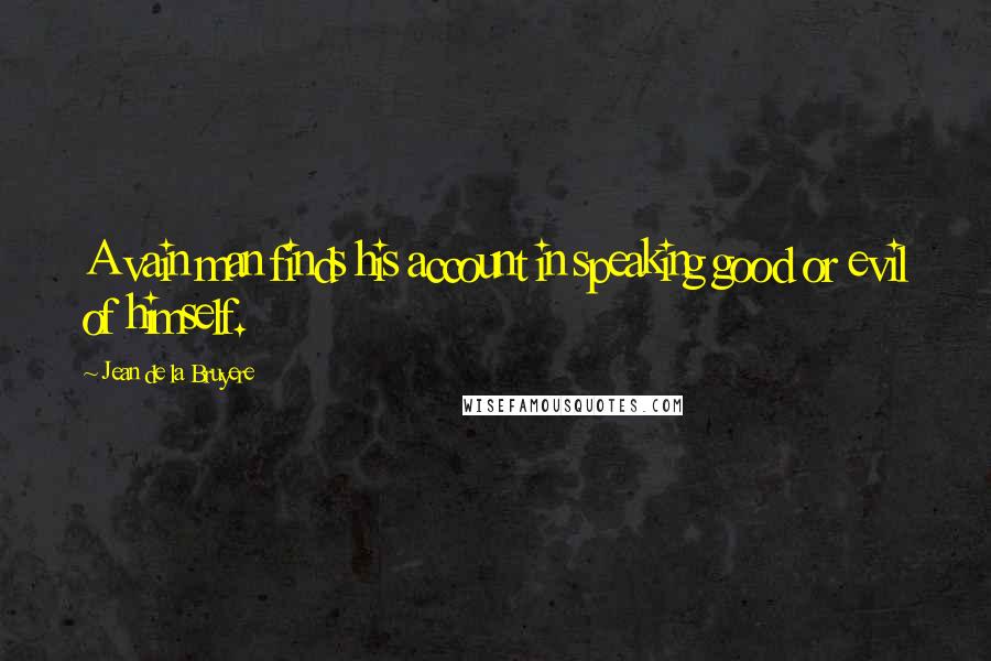 Jean De La Bruyere Quotes: A vain man finds his account in speaking good or evil of himself.