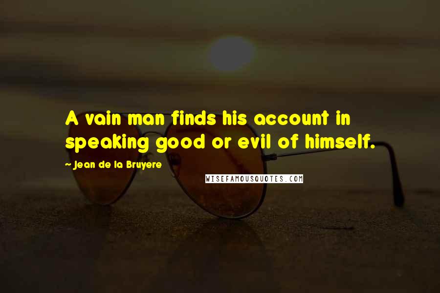 Jean De La Bruyere Quotes: A vain man finds his account in speaking good or evil of himself.