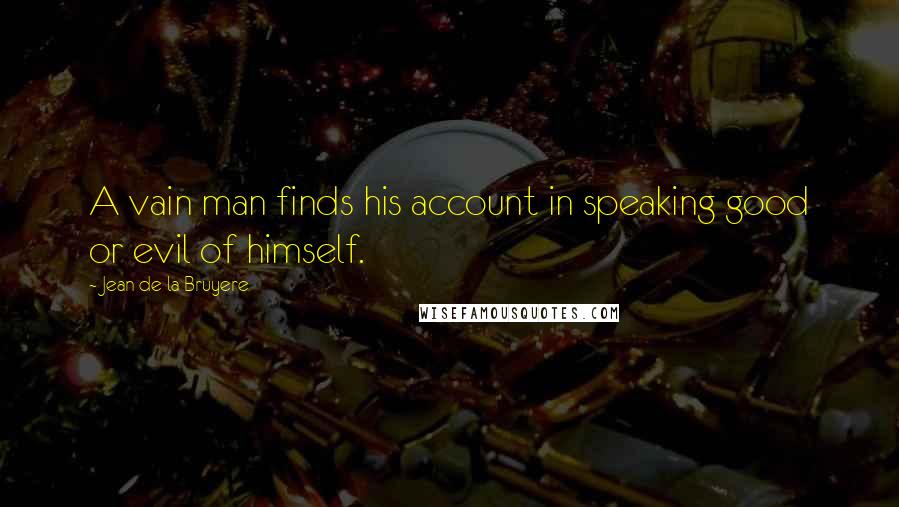 Jean De La Bruyere Quotes: A vain man finds his account in speaking good or evil of himself.