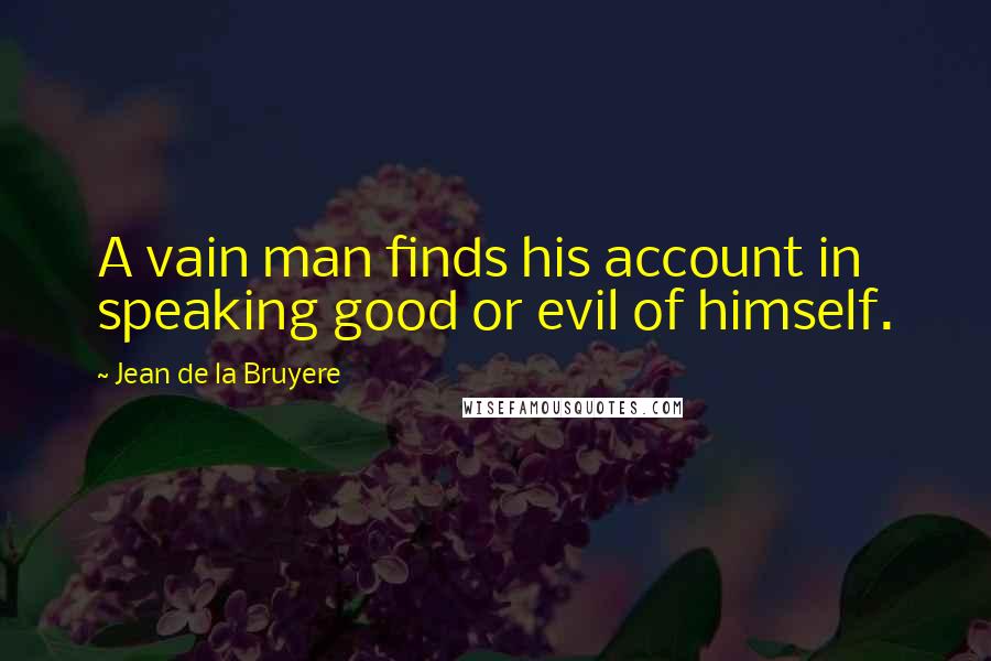 Jean De La Bruyere Quotes: A vain man finds his account in speaking good or evil of himself.