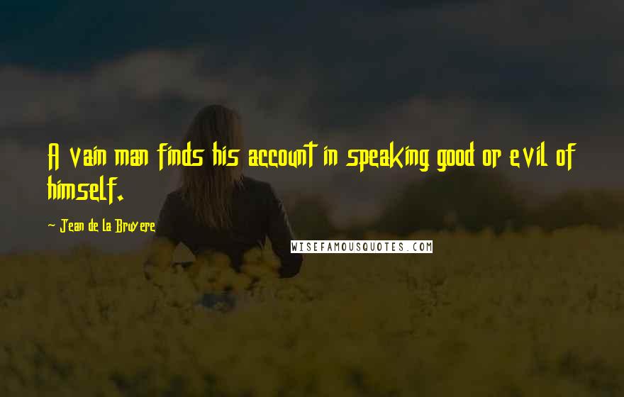 Jean De La Bruyere Quotes: A vain man finds his account in speaking good or evil of himself.