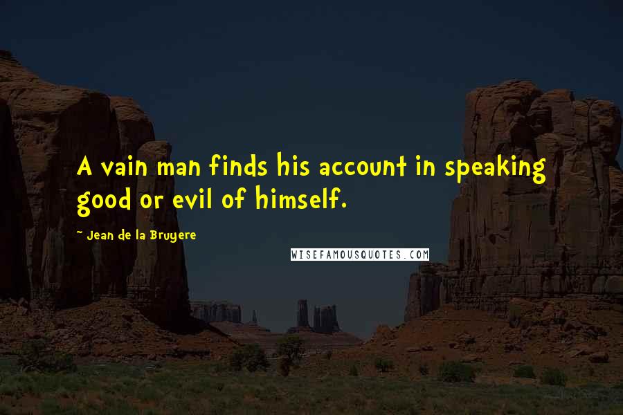 Jean De La Bruyere Quotes: A vain man finds his account in speaking good or evil of himself.