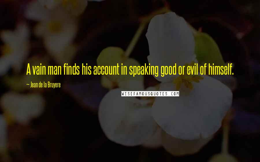 Jean De La Bruyere Quotes: A vain man finds his account in speaking good or evil of himself.