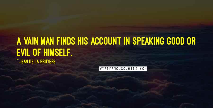 Jean De La Bruyere Quotes: A vain man finds his account in speaking good or evil of himself.