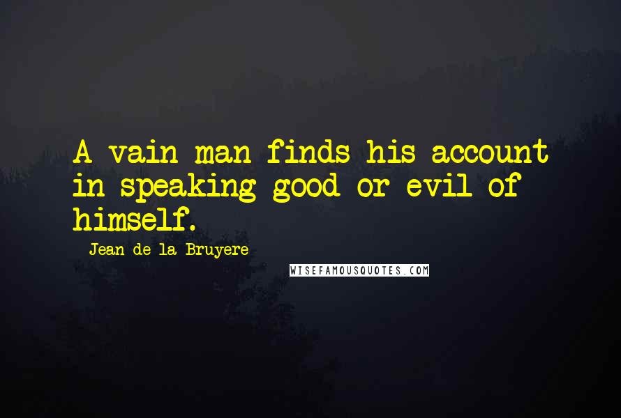 Jean De La Bruyere Quotes: A vain man finds his account in speaking good or evil of himself.