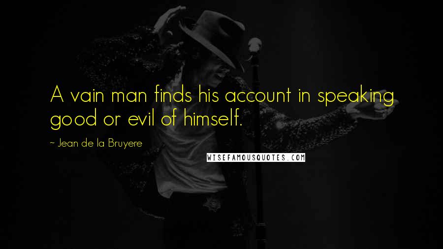 Jean De La Bruyere Quotes: A vain man finds his account in speaking good or evil of himself.