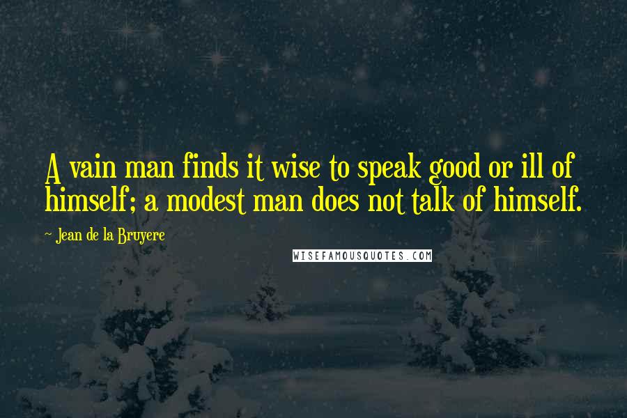 Jean De La Bruyere Quotes: A vain man finds it wise to speak good or ill of himself; a modest man does not talk of himself.
